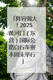 阵容强大！2025黄河口（东营）国际公路自行车赛本周末举行